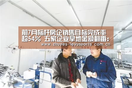 前7月标杆房企销售目标完成率超54% 五家企业拿地金额翻番:乐鱼体育(图3) 乐鱼网站