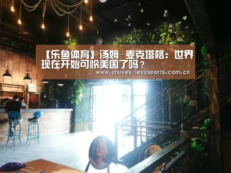 【乐鱼体育】汤姆-麦克塔格:世界现在开始可怜美国了吗?(图2) 乐鱼中国体育