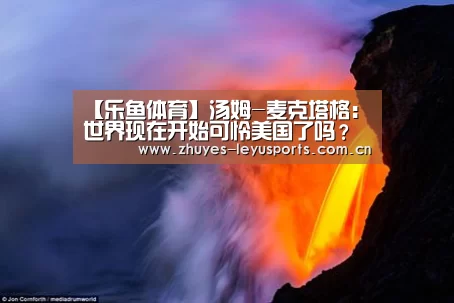 【乐鱼体育】汤姆-麦克塔格:世界现在开始可怜美国了吗?(图3) 乐鱼LEYU