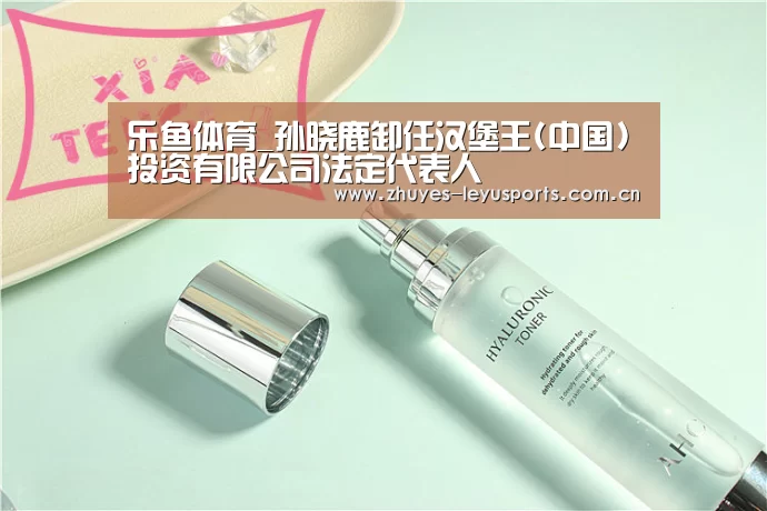 乐鱼体育_孙晓鹿卸任汉堡王(中国)投资有限公司法定代表人(图4) 乐鱼体育
