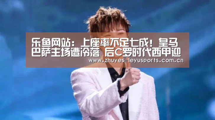乐鱼网站:上座率不足七成!皇马巴萨主场遭冷落 后C罗时代西甲迎来寒冬?(图1) 乐鱼体育