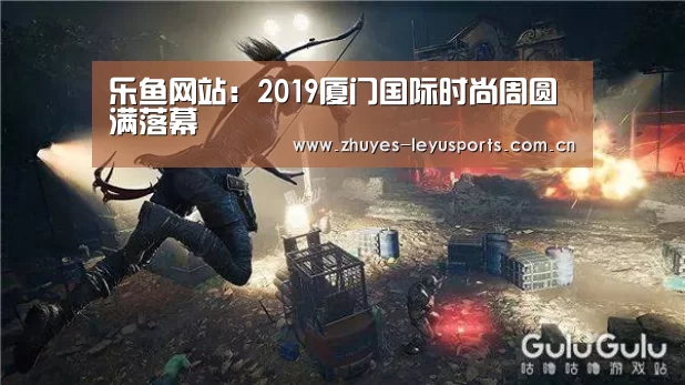 乐鱼网站:2019厦门国际时尚周圆满落幕(图1) 乐鱼网站