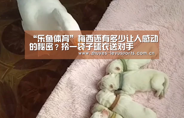 “乐鱼体育”梅西还有多少让人感动的秘密?拎一袋子球衣送对手(图1) 乐鱼网站