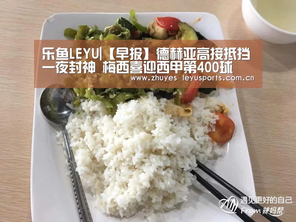 乐鱼LEYU|【早报】德赫亚高接抵挡一夜封神 梅西喜迎西甲第400球(图1) 乐鱼LEYU